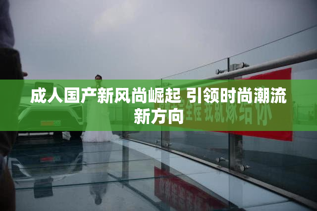 成人国产新风尚崛起 引领时尚潮流新方向