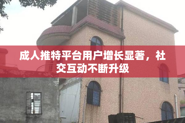 成人推特平台用户增长显著，社交互动不断升级