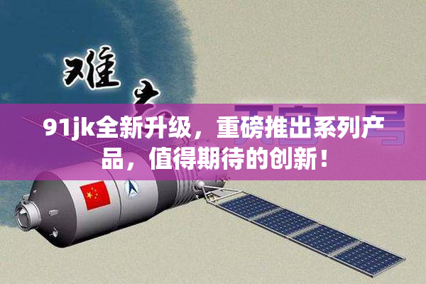 91jk全新升级，重磅推出系列产品，值得期待的创新！