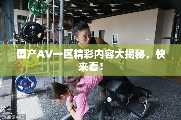 国产AV一区精彩内容大揭秘，快来看！