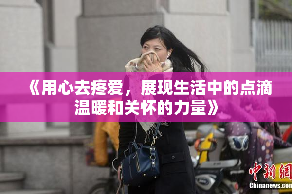 《用心去疼爱，展现生活中的点滴温暖和关怀的力量》