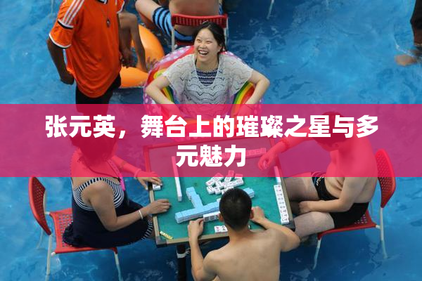 张元英，舞台上的璀璨之星与多元魅力