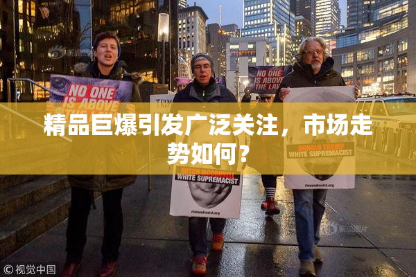 精品巨爆引发广泛关注，市场走势如何？