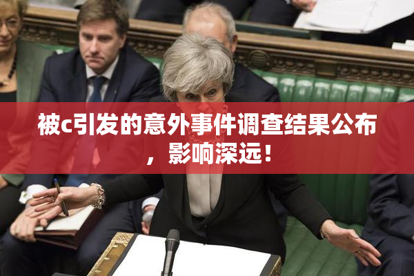 被c引发的意外事件调查结果公布，影响深远！