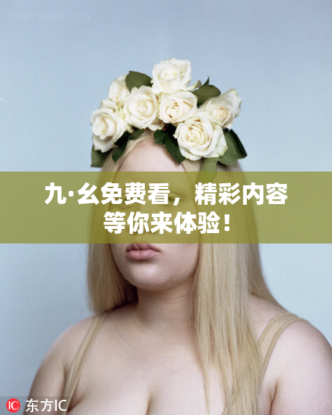 九·幺免费看，精彩内容等你来体验！