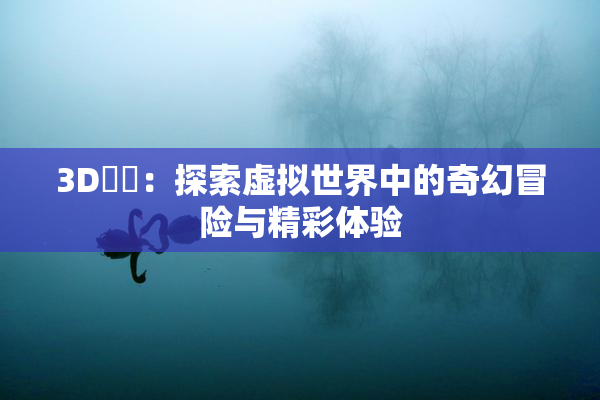 3D姉弚：探索虚拟世界中的奇幻冒险与精彩体验