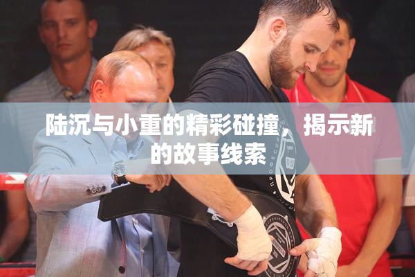 陆沉与小重的精彩碰撞，揭示新的故事线索
