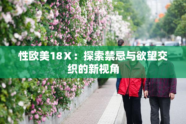 性欧美18Ⅹ：探索禁忌与欲望交织的新视角