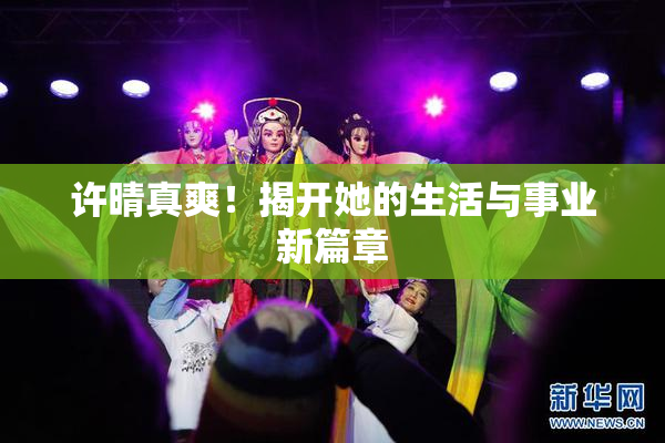 许晴真爽！揭开她的生活与事业新篇章