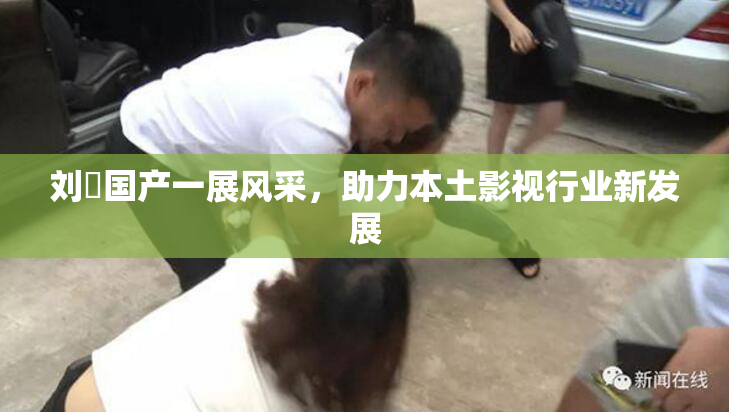 刘玥国产一展风采，助力本土影视行业新发展