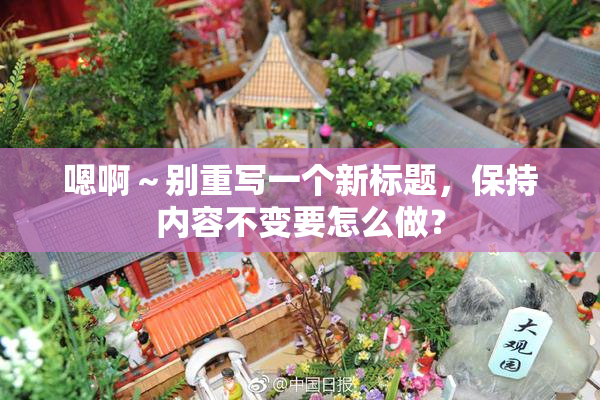 嗯啊～别重写一个新标题，保持内容不变要怎么做？