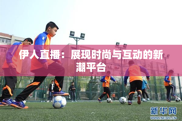 伊人直播：展现时尚与互动的新潮平台