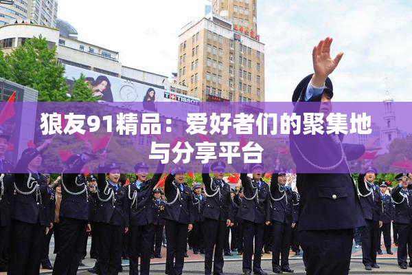 狼友91精品：爱好者们的聚集地与分享平台