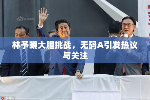 林予曦大胆挑战，无码A引发热议与关注