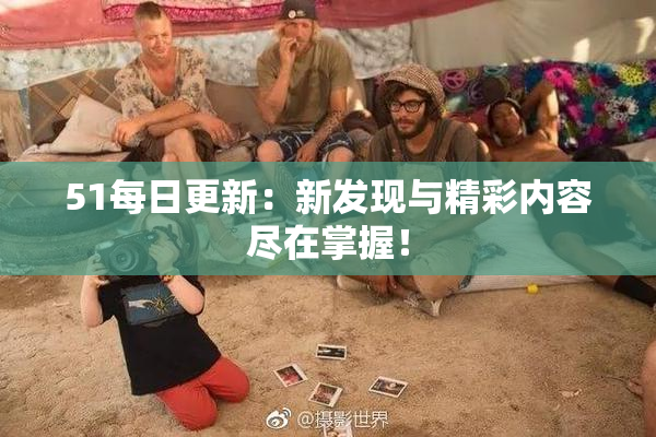 51每日更新：新发现与精彩内容尽在掌握！