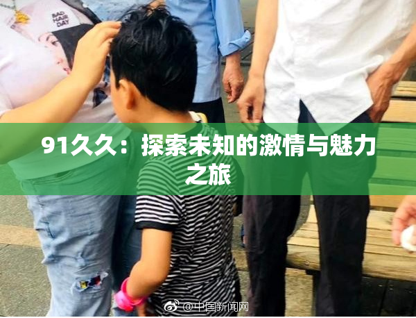91久久：探索未知的激情与魅力之旅