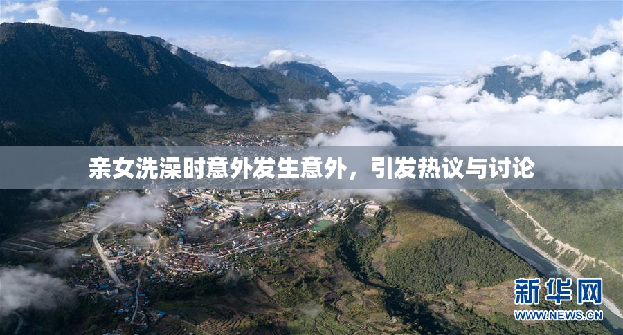 亲女洗澡时意外发生意外，引发热议与讨论