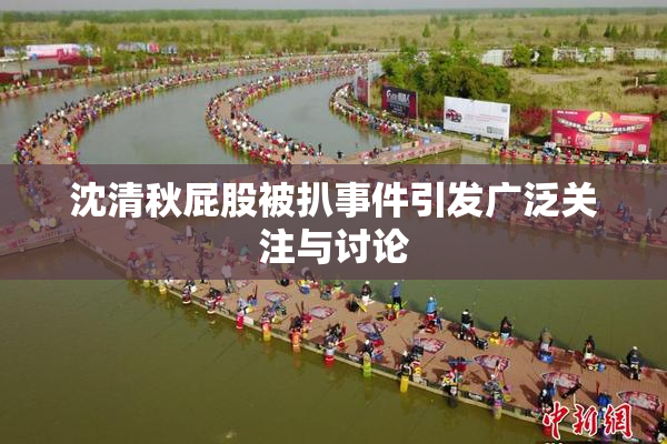 沈清秋屁股被扒事件引发广泛关注与讨论