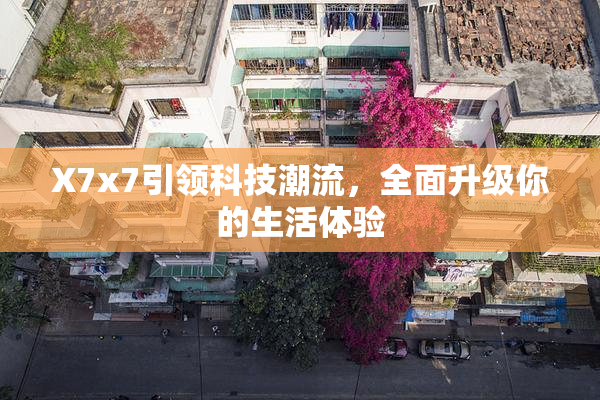 X7x7引领科技潮流，全面升级你的生活体验