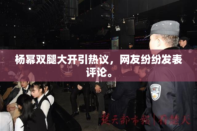 杨幂双腿大开引热议，网友纷纷发表评论。