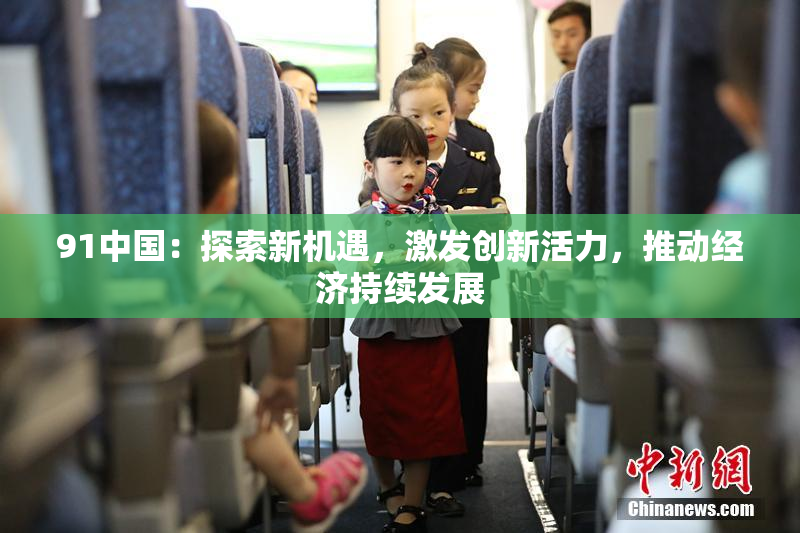 91中国：探索新机遇，激发创新活力，推动经济持续发展