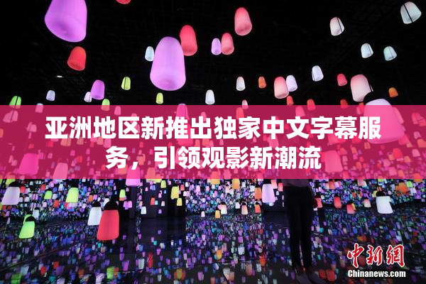亚洲地区新推出独家中文字幕服务，引领观影新潮流