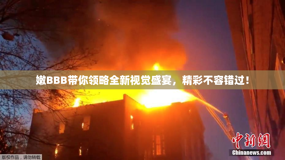 嫩BBB带你领略全新视觉盛宴，精彩不容错过！