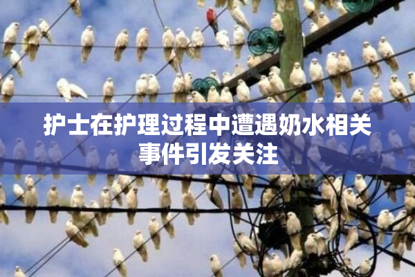 护士在护理过程中遭遇奶水相关事件引发关注