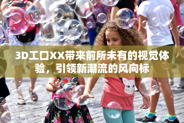 3D工口XX带来前所未有的视觉体验，引领新潮流的风向标