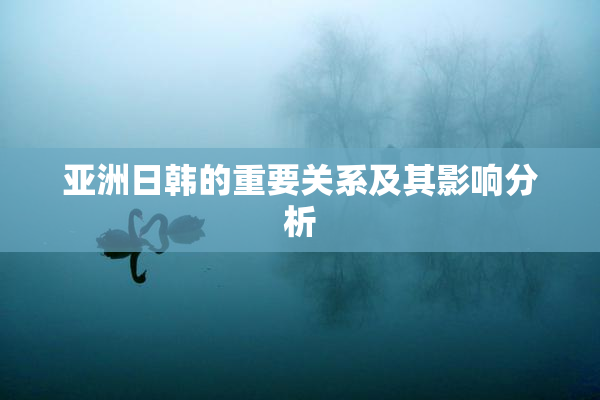 亚洲日韩的重要关系及其影响分析