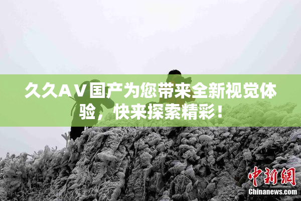 久久AⅤ国产为您带来全新视觉体验，快来探索精彩！