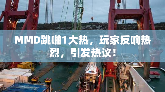 MMD跳啪1大热，玩家反响热烈，引发热议！