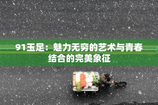91玉足：魅力无穷的艺术与青春结合的完美象征