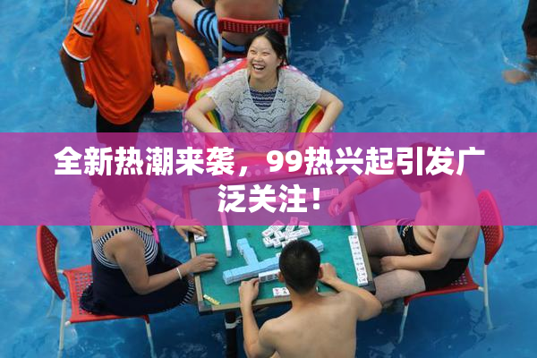 全新热潮来袭，99热兴起引发广泛关注！