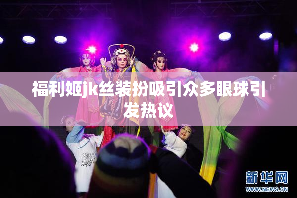 福利姬jk丝装扮吸引众多眼球引发热议