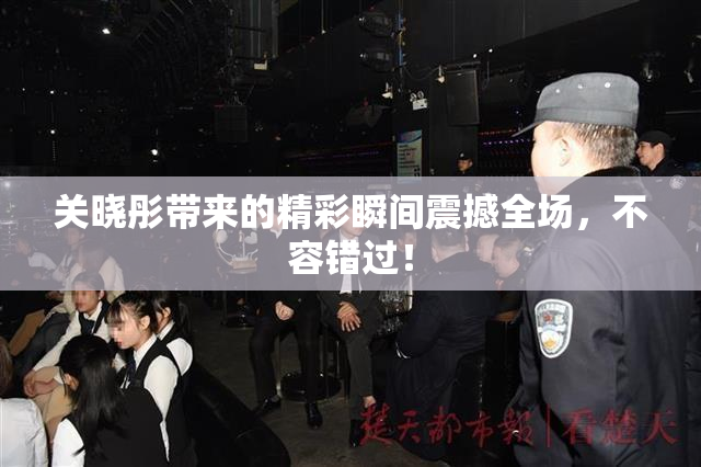 关晓彤带来的精彩瞬间震撼全场，不容错过！