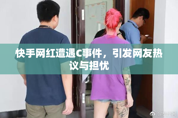 快手网红遭遇C事件，引发网友热议与担忧