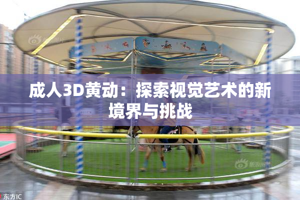 成人3D黄动：探索视觉艺术的新境界与挑战