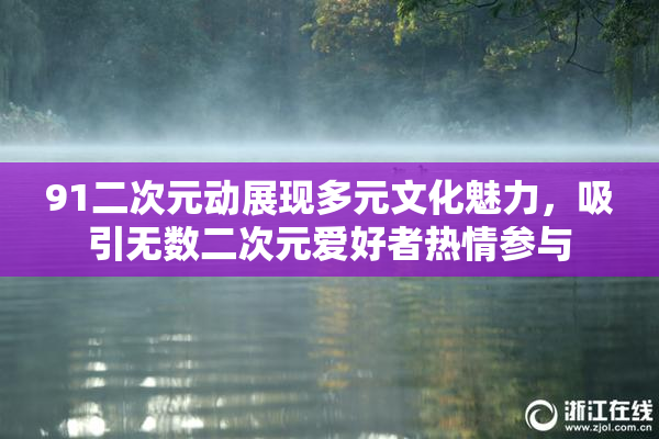91二次元动展现多元文化魅力，吸引无数二次元爱好者热情参与
