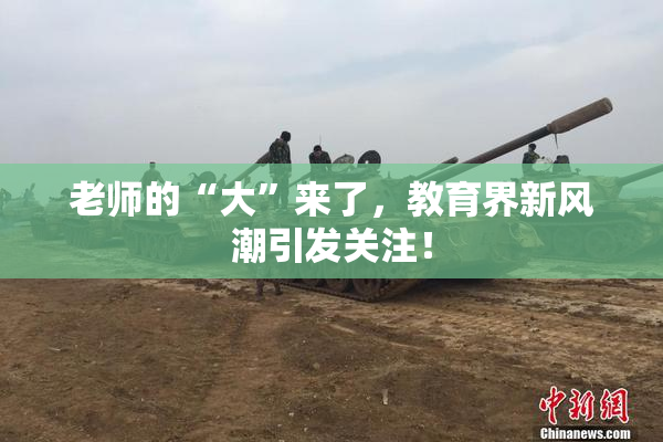 老师的“大”来了，教育界新风潮引发关注！