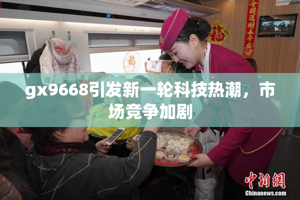 gx9668引发新一轮科技热潮，市场竞争加剧