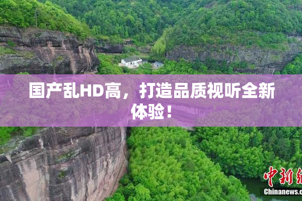 国产乱HD高，打造品质视听全新体验！