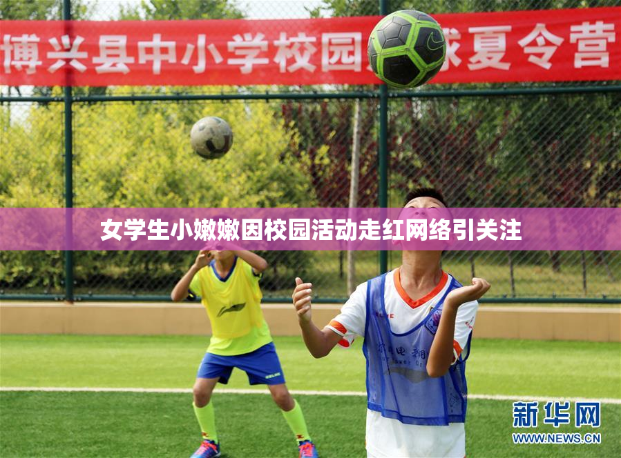 女学生小嫩嫩因校园活动走红网络引关注