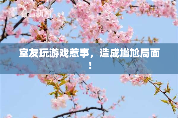 室友玩游戏惹事，造成尴尬局面！