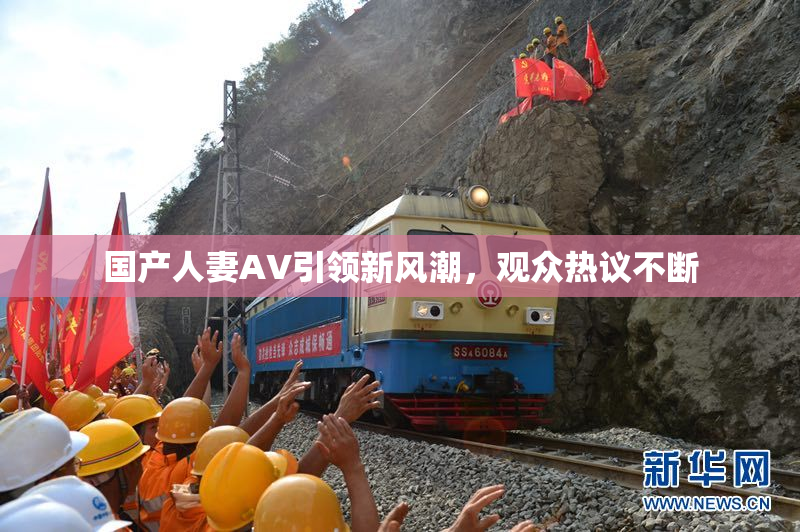 国产人妻AV引领新风潮，观众热议不断