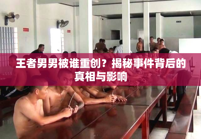 王者男男被谁重创？揭秘事件背后的真相与影响