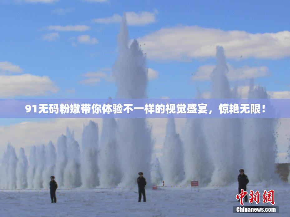 91无码粉嫩带你体验不一样的视觉盛宴，惊艳无限！