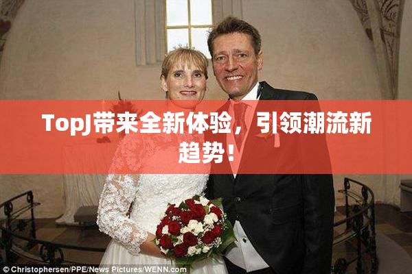 TopJ带来全新体验，引领潮流新趋势！