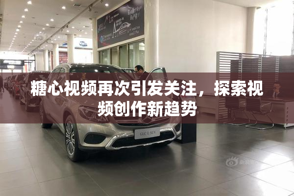 糖心视频再次引发关注，探索视频创作新趋势