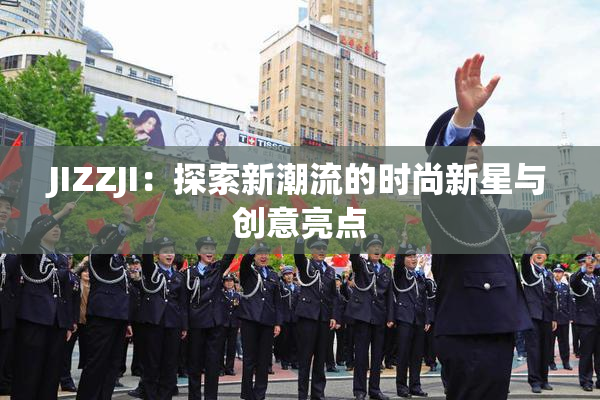 JIZZJI：探索新潮流的时尚新星与创意亮点